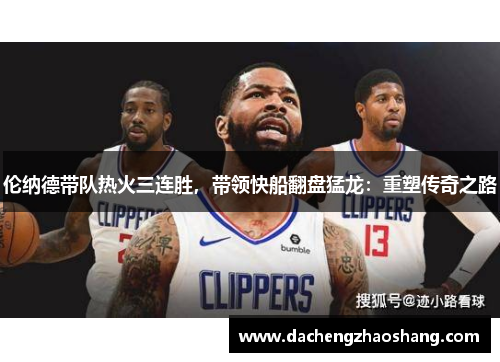 伦纳德带队热火三连胜，带领快船翻盘猛龙：重塑传奇之路