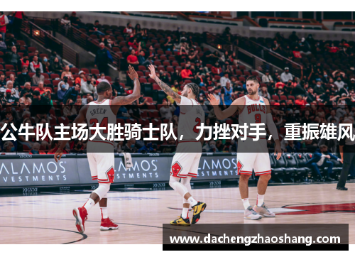 公牛队主场大胜骑士队，力挫对手，重振雄风
