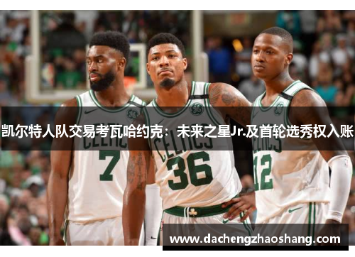 凯尔特人队交易考瓦哈约克：未来之星Jr.及首轮选秀权入账