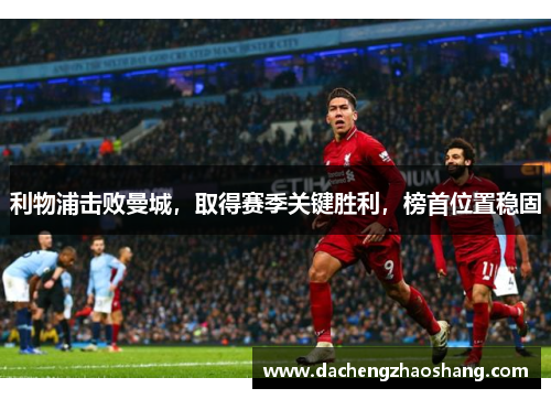 利物浦击败曼城，取得赛季关键胜利，榜首位置稳固