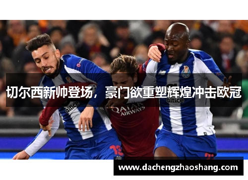 切尔西新帅登场，豪门欲重塑辉煌冲击欧冠
