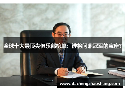 全球十大最顶尖俱乐部榜单：谁将问鼎冠军的宝座？