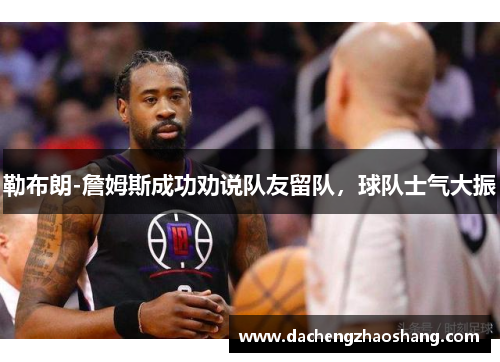 勒布朗-詹姆斯成功劝说队友留队，球队士气大振