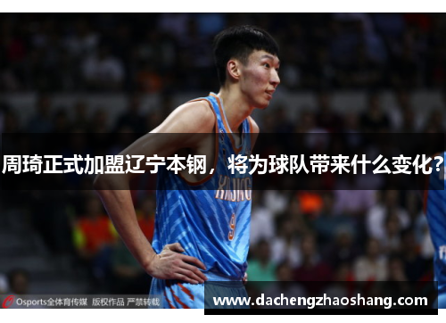 周琦正式加盟辽宁本钢，将为球队带来什么变化？