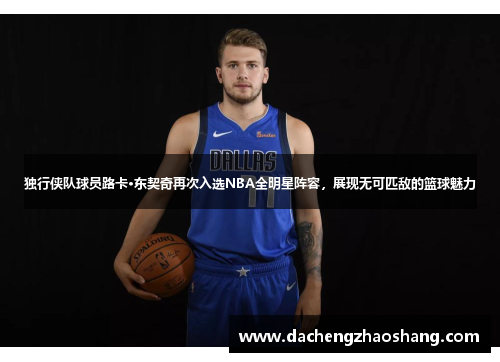独行侠队球员路卡·东契奇再次入选NBA全明星阵容，展现无可匹敌的篮球魅力