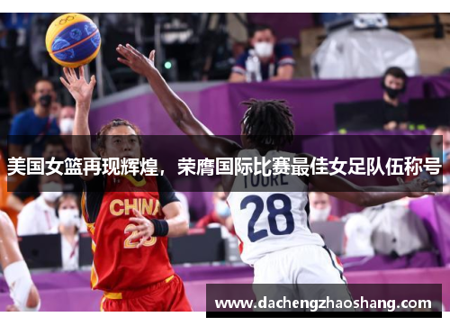 美国女篮再现辉煌，荣膺国际比赛最佳女足队伍称号