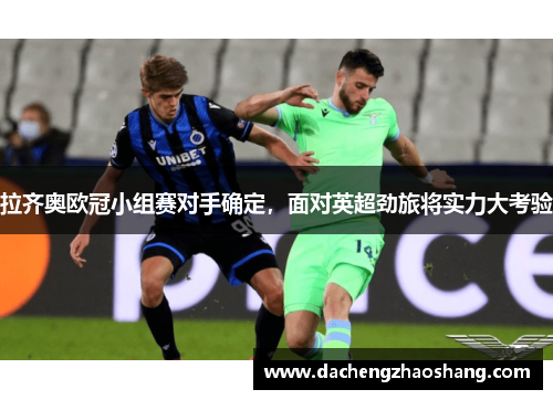 拉齐奥欧冠小组赛对手确定，面对英超劲旅将实力大考验