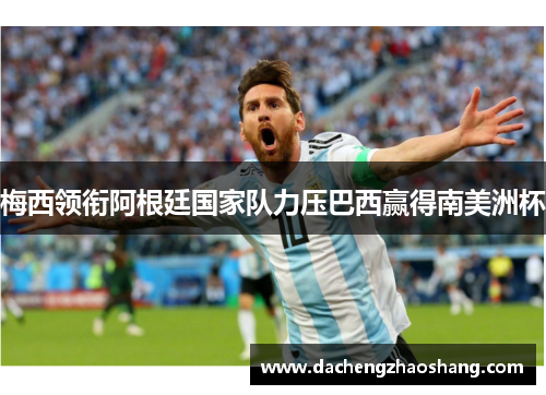 梅西领衔阿根廷国家队力压巴西赢得南美洲杯