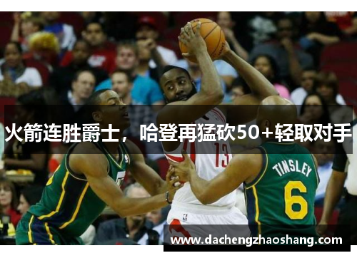 火箭连胜爵士，哈登再猛砍50+轻取对手