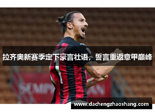 拉齐奥新赛季定下豪言壮语，誓言重返意甲巅峰