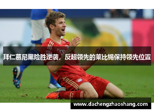 拜仁慕尼黑险胜逆袭，反超领先的莱比锡保持领先位置