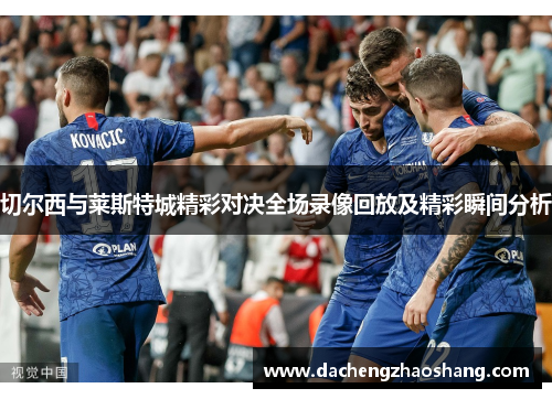 切尔西与莱斯特城精彩对决全场录像回放及精彩瞬间分析