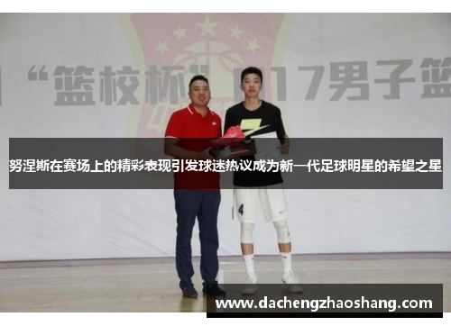 努涅斯在赛场上的精彩表现引发球迷热议成为新一代足球明星的希望之星