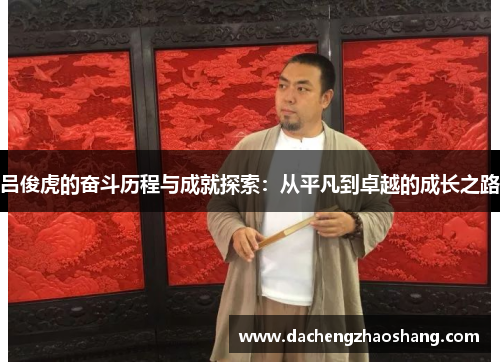 吕俊虎的奋斗历程与成就探索：从平凡到卓越的成长之路