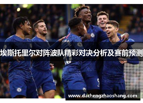埃斯托里尔对阵波队精彩对决分析及赛前预测