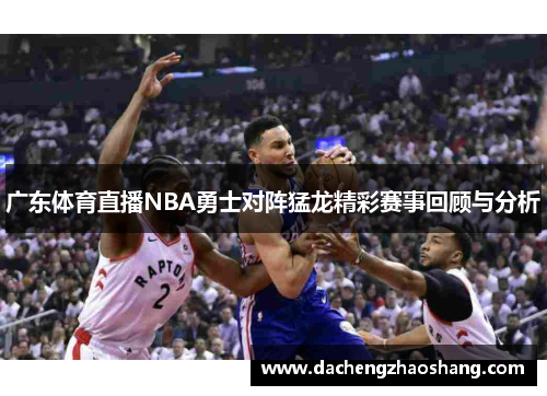 广东体育直播NBA勇士对阵猛龙精彩赛事回顾与分析
