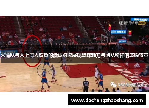 火箭队与大上海大鲨鱼的激烈对决展现篮球魅力与团队精神的巅峰较量