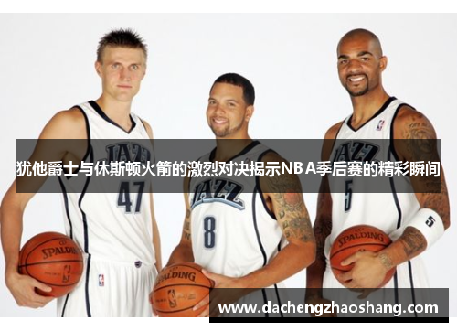 犹他爵士与休斯顿火箭的激烈对决揭示NBA季后赛的精彩瞬间