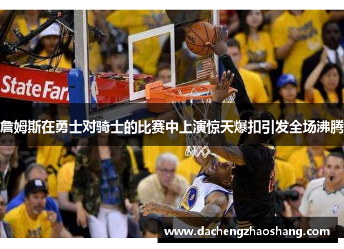 詹姆斯在勇士对骑士的比赛中上演惊天爆扣引发全场沸腾