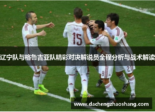 辽宁队与格鲁吉亚队精彩对决解说员全程分析与战术解读