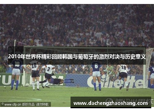 2010年世界杯精彩回顾韩国与葡萄牙的激烈对决与历史意义