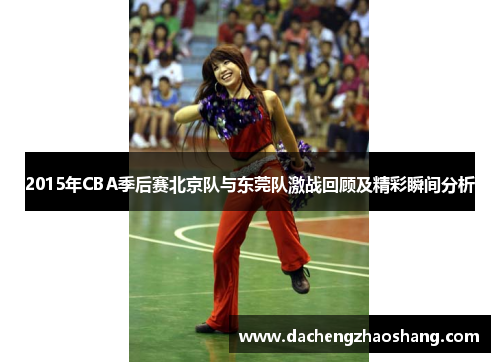 2015年CBA季后赛北京队与东莞队激战回顾及精彩瞬间分析