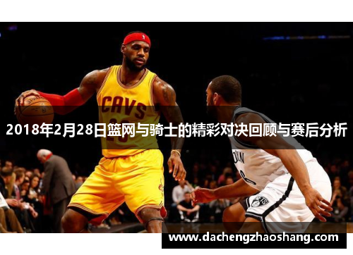 2018年2月28日篮网与骑士的精彩对决回顾与赛后分析