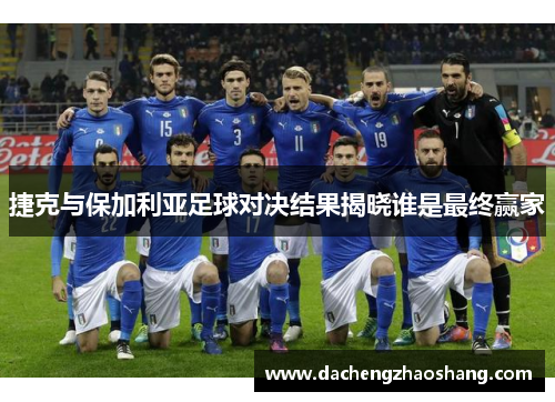 捷克与保加利亚足球对决结果揭晓谁是最终赢家