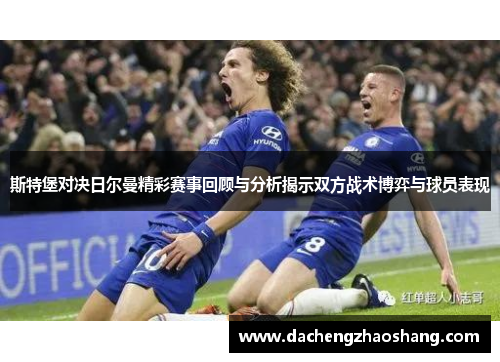 斯特堡对决日尔曼精彩赛事回顾与分析揭示双方战术博弈与球员表现