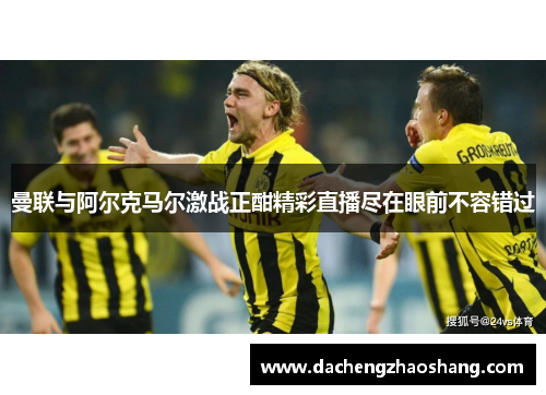 曼联与阿尔克马尔激战正酣精彩直播尽在眼前不容错过