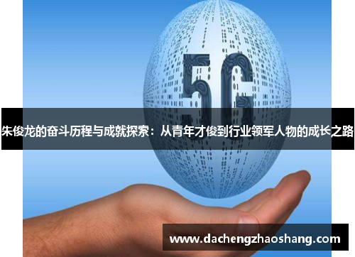 朱俊龙的奋斗历程与成就探索：从青年才俊到行业领军人物的成长之路