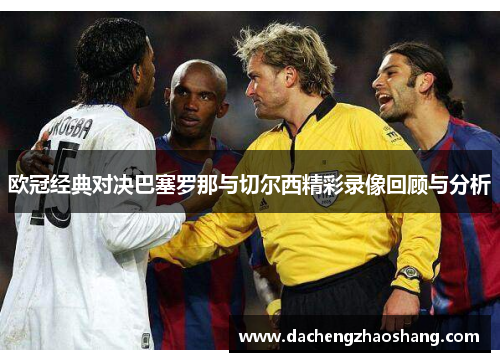 欧冠经典对决巴塞罗那与切尔西精彩录像回顾与分析