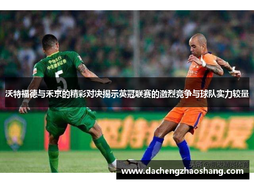 沃特福德与禾京的精彩对决揭示英冠联赛的激烈竞争与球队实力较量