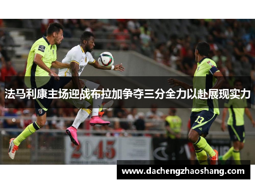法马利康主场迎战布拉加争夺三分全力以赴展现实力