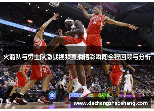 火箭队与勇士队激战视频直播精彩瞬间全程回顾与分析