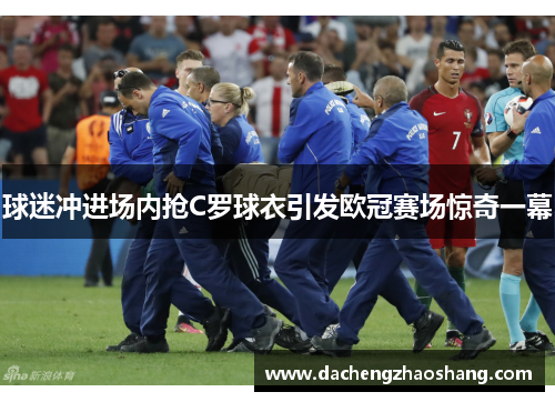 球迷冲进场内抢C罗球衣引发欧冠赛场惊奇一幕