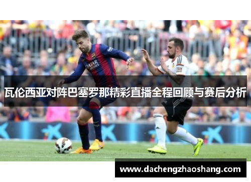 瓦伦西亚对阵巴塞罗那精彩直播全程回顾与赛后分析