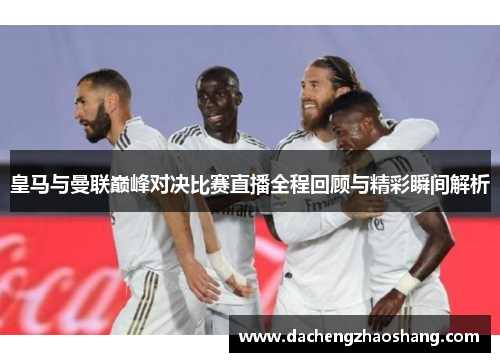 皇马与曼联巅峰对决比赛直播全程回顾与精彩瞬间解析