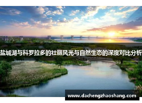 盐城湖与科罗拉多的壮丽风光与自然生态的深度对比分析