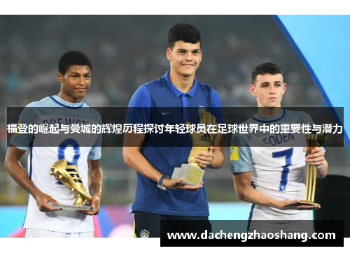 福登的崛起与曼城的辉煌历程探讨年轻球员在足球世界中的重要性与潜力