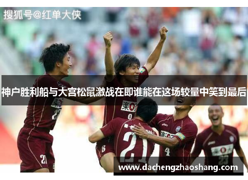 神户胜利船与大宫松鼠激战在即谁能在这场较量中笑到最后