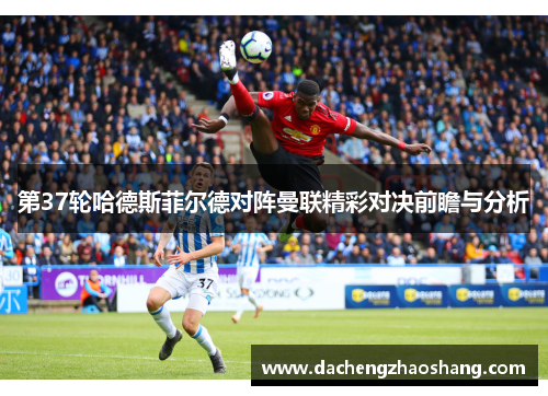 第37轮哈德斯菲尔德对阵曼联精彩对决前瞻与分析