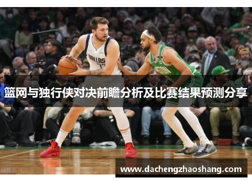 篮网与独行侠对决前瞻分析及比赛结果预测分享