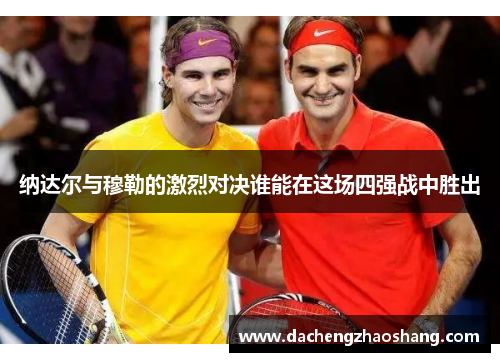 纳达尔与穆勒的激烈对决谁能在这场四强战中胜出