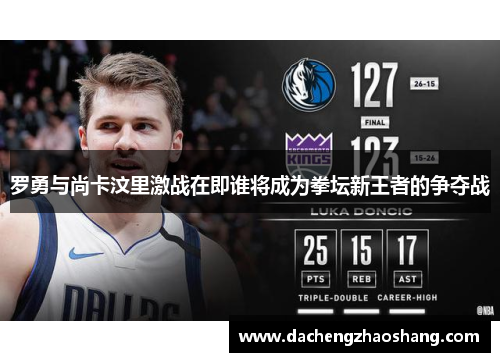 罗勇与尚卡汶里激战在即谁将成为拳坛新王者的争夺战