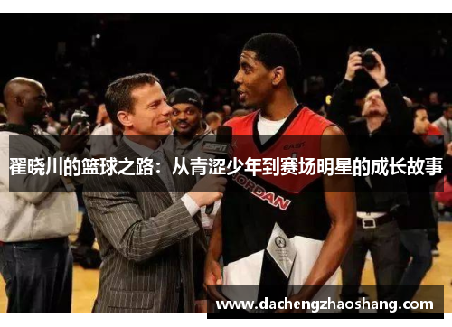 翟晓川的篮球之路：从青涩少年到赛场明星的成长故事